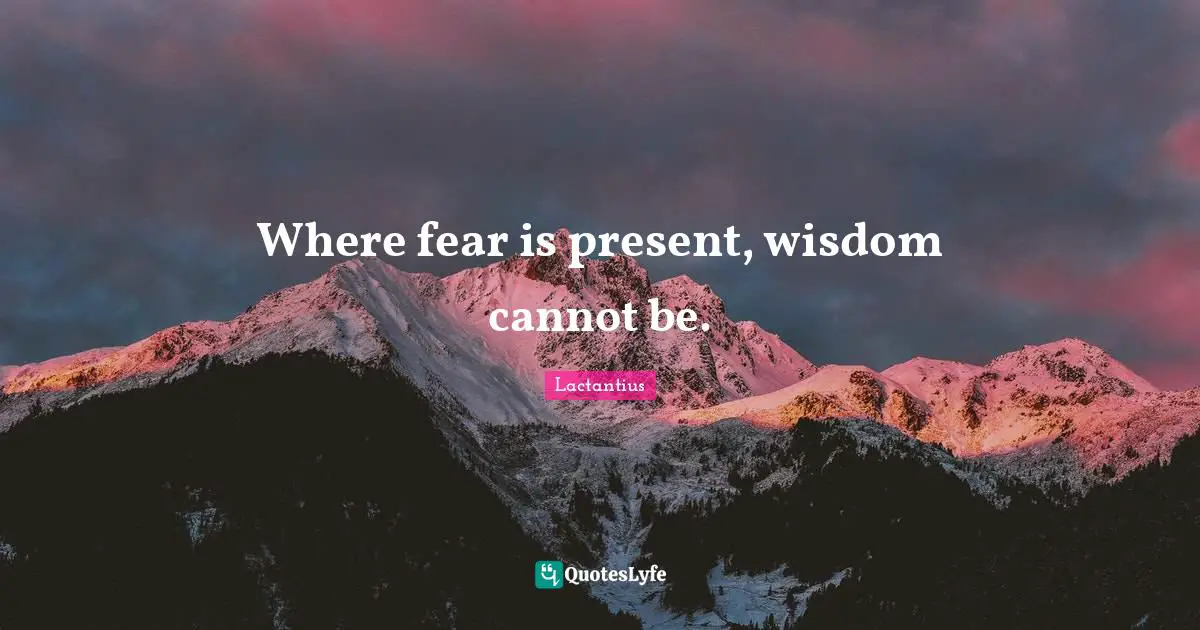 Where fear is present, wisdom cannot be.