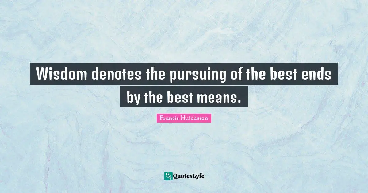 Wisdom denotes the pursuing of the best ends by the best means.