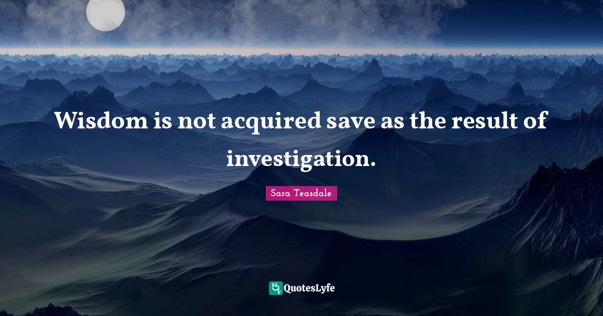 Wisdom is not acquired save as the result of investigation.... Quote by