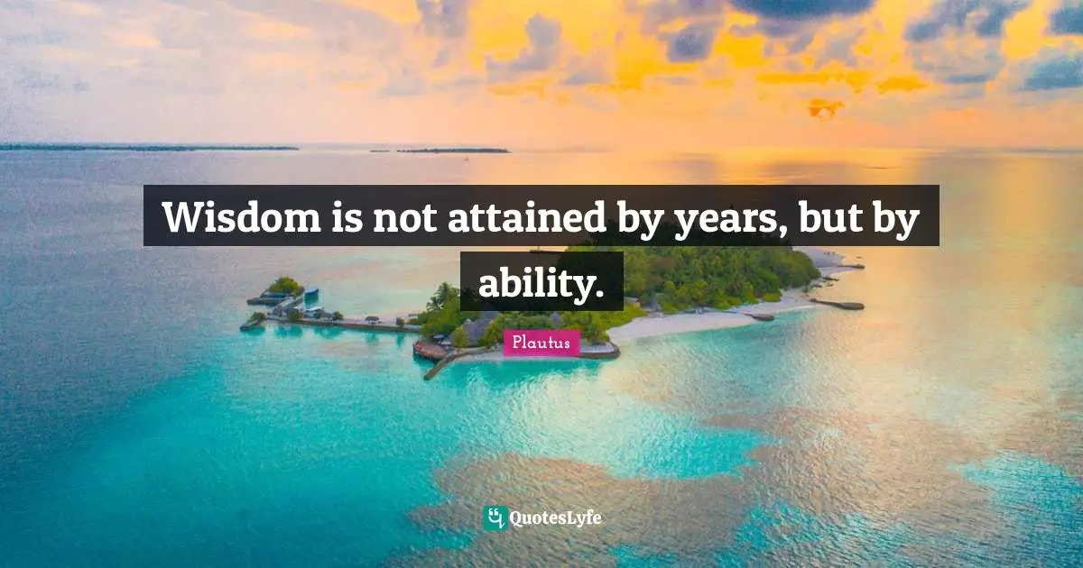 Wisdom is not attained by years, but by ability.