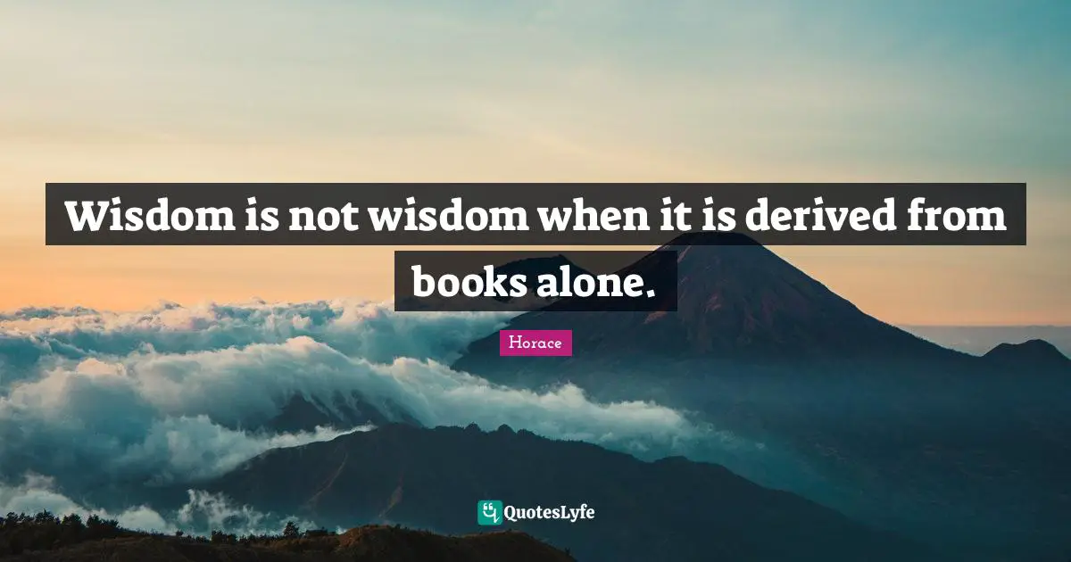 Books Quotes: "Wisdom is not wisdom when it is derived from books alone."