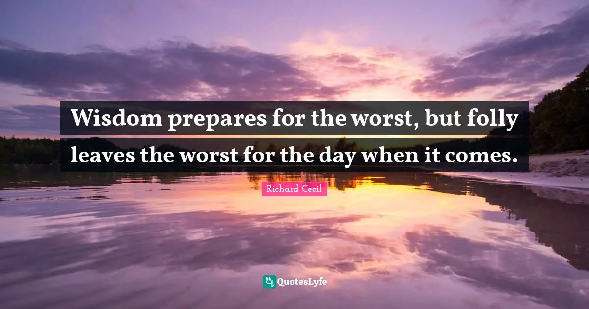 Richard Cecil Quotes: "Wisdom prepares for the worst, but folly leaves the worst for the day when it comes."