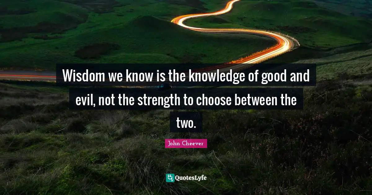 Wisdom we know is the knowledge of good and evil, not the strength to choose between the two.