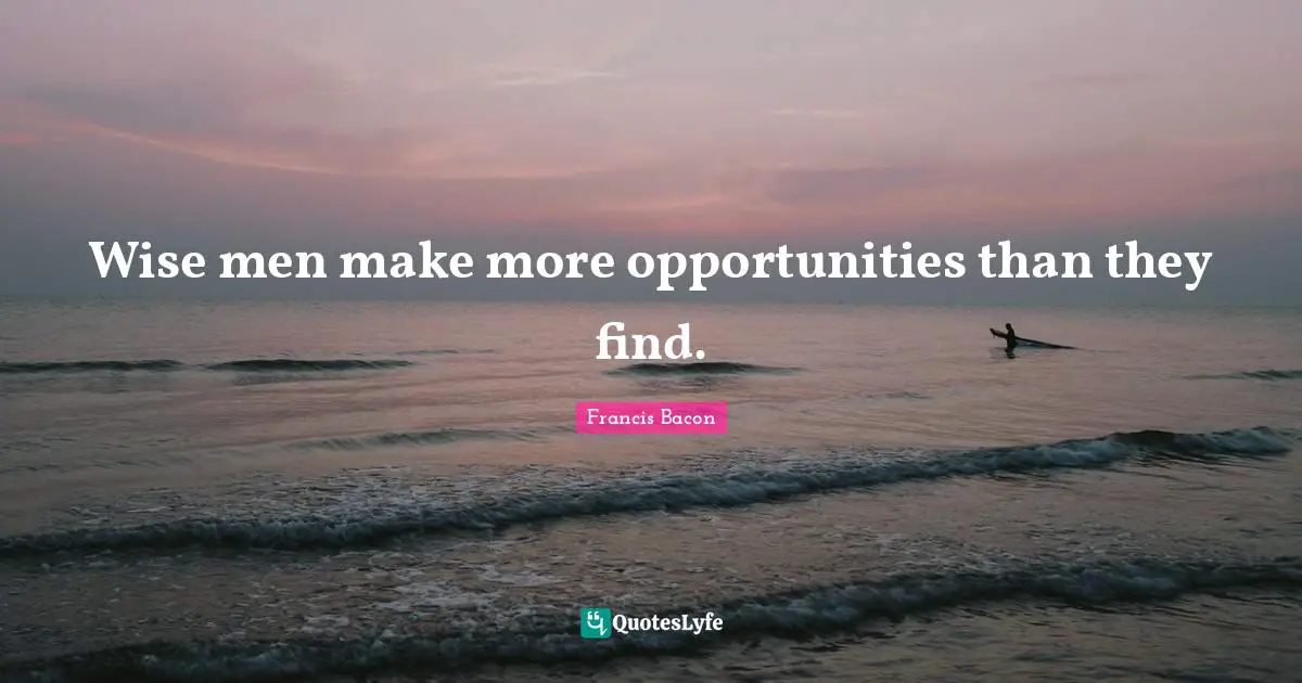 Wise men make more opportunities than they find.
