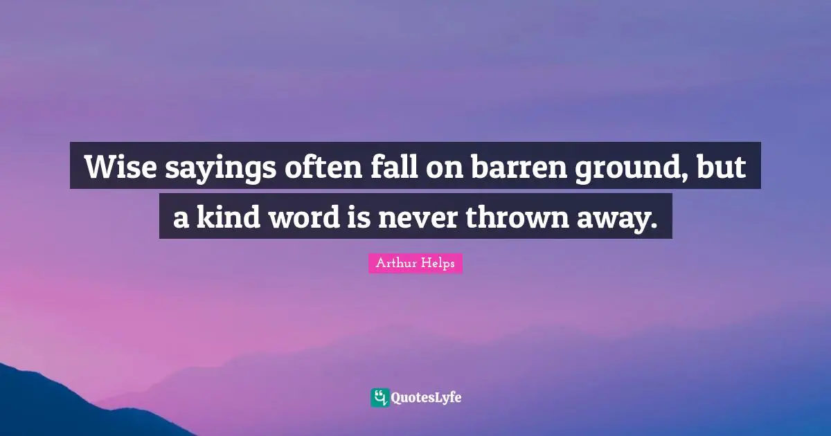 Wise sayings often fall on barren ground, but a kind word is never thrown away.