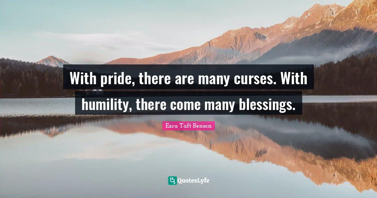 With pride, there are many curses. With humility, there come many blessings.