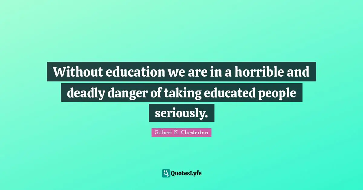 Gilbert K. Chesterton Quotes: Without education we are in a horrible and deadly danger of taking educated people seriously.