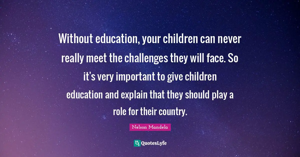 Without education, your children can never really meet the challenges they will face. So it's very important to give children education and explain that they should play a role for their country.
