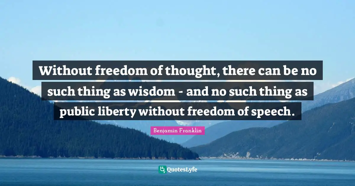 Without freedom of thought, there can be no such thing as wisdom - and no such thing as public liberty without freedom of speech.