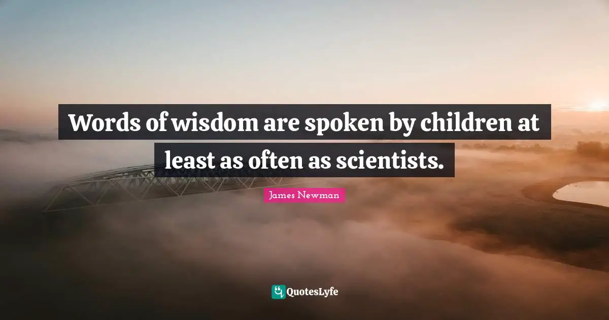 Words of wisdom are spoken by children at least as often as scientists.