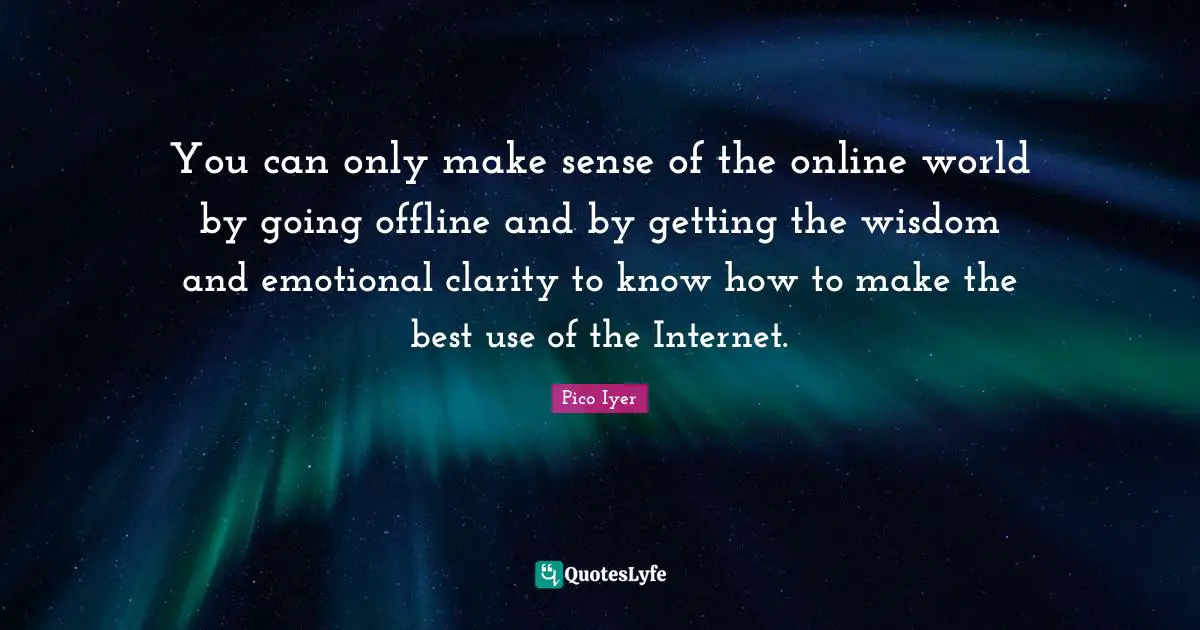 You can only make sense of the online world by going offline and by getting the wisdom and emotional clarity to know how to make the best use of the Internet.