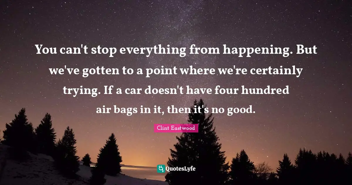 Clint Eastwood Quotes: You can't stop everything from happening. But we've gotten to a point where we're certainly trying. If a car doesn't have four hundred air bags in it, then it's no good.