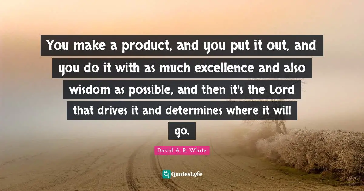 You make a product, and you put it out, and you do it with as much excellence and also wisdom as possible, and then it's the Lord that drives it and determines where it will go.