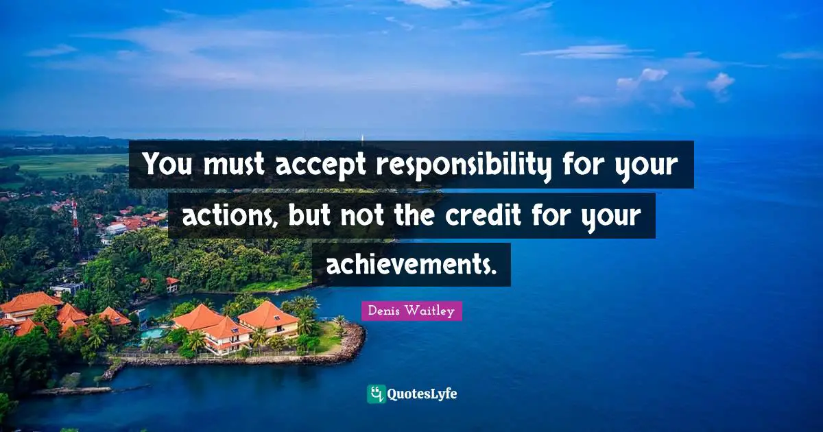 Denis Waitley Quotes: "You must accept responsibility for your actions, but not the credit for your achievements."