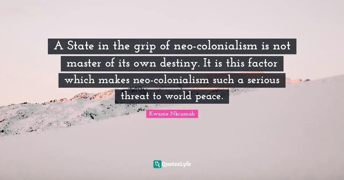Kwame Nkrumah Quotes: "A State in the grip of neo-colonialism is not master of its own destiny. It is this factor which makes neo-colonialism such a serious threat to world peace."