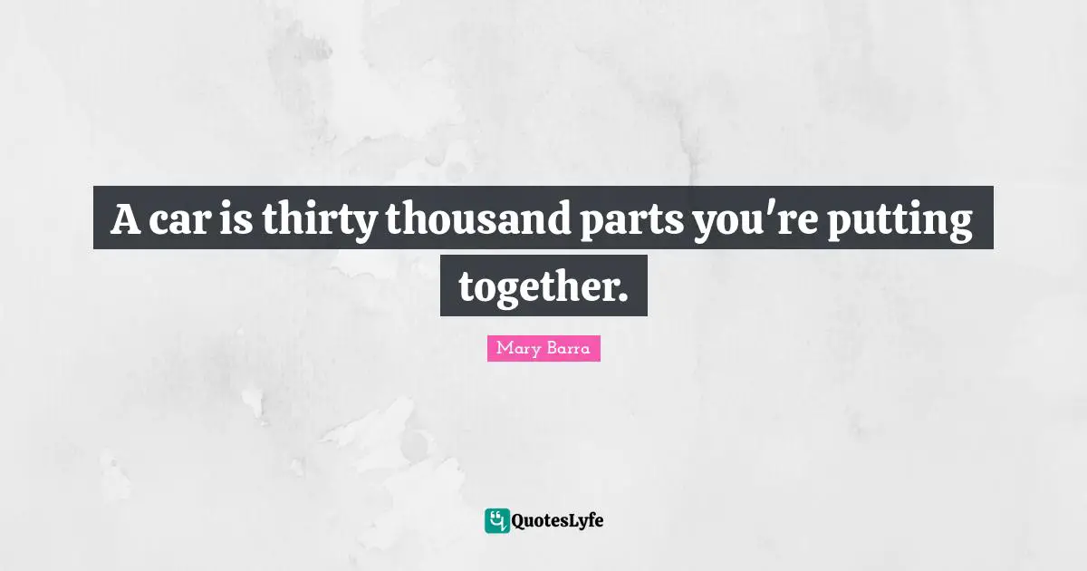 A car is thirty thousand parts you're putting together.