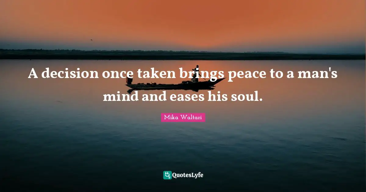 A decision once taken brings peace to a man's mind and eases his soul.