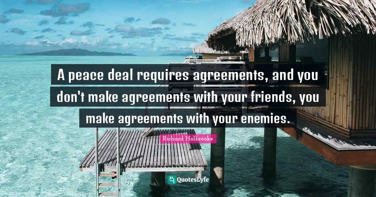 A peace deal requires agreements, and you don't make agreements with your friends, you make agreements with your enemies.