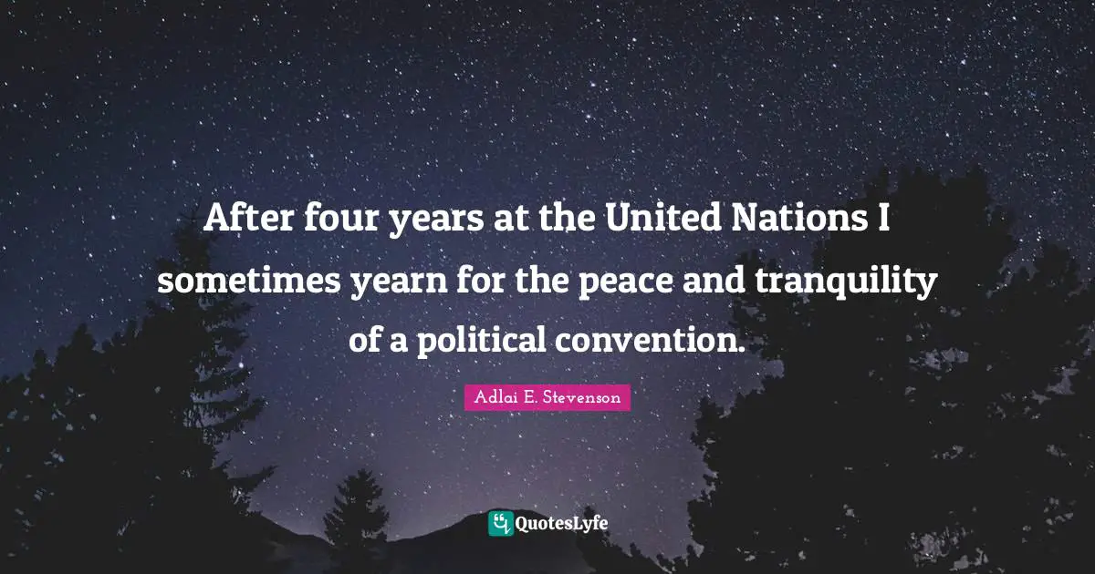 Adlai E. Stevenson Quotes: "After four years at the United Nations I sometimes yearn for the peace and tranquility of a political convention."