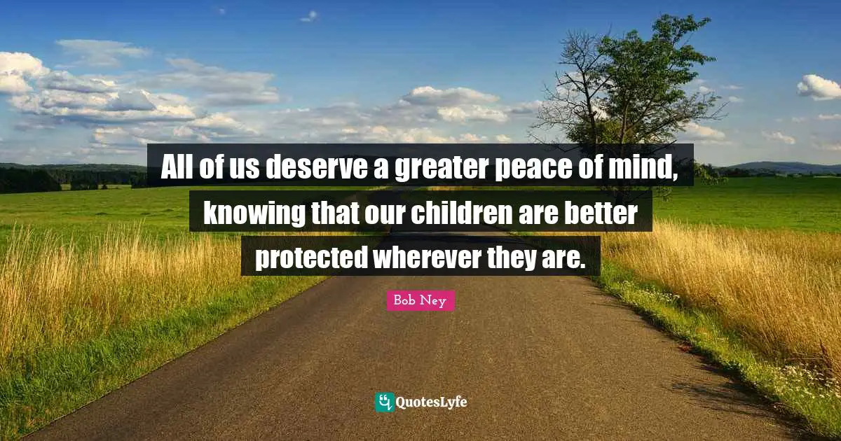 All of us deserve a greater peace of mind, knowing that our children are better protected wherever they are.