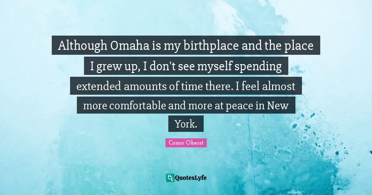Although Omaha is my birthplace and the place I grew up, I don't see myself spending extended amounts of time there. I feel almost more comfortable and more at peace in New York.