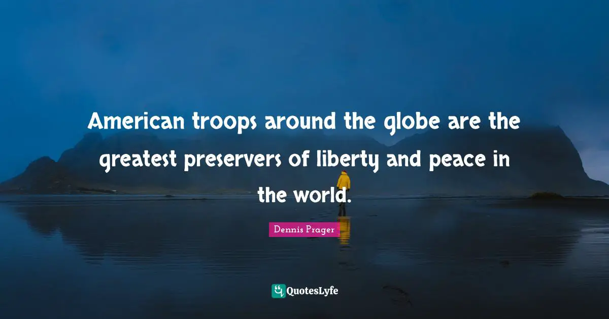 American troops around the globe are the greatest preservers of liberty and peace in the world.
