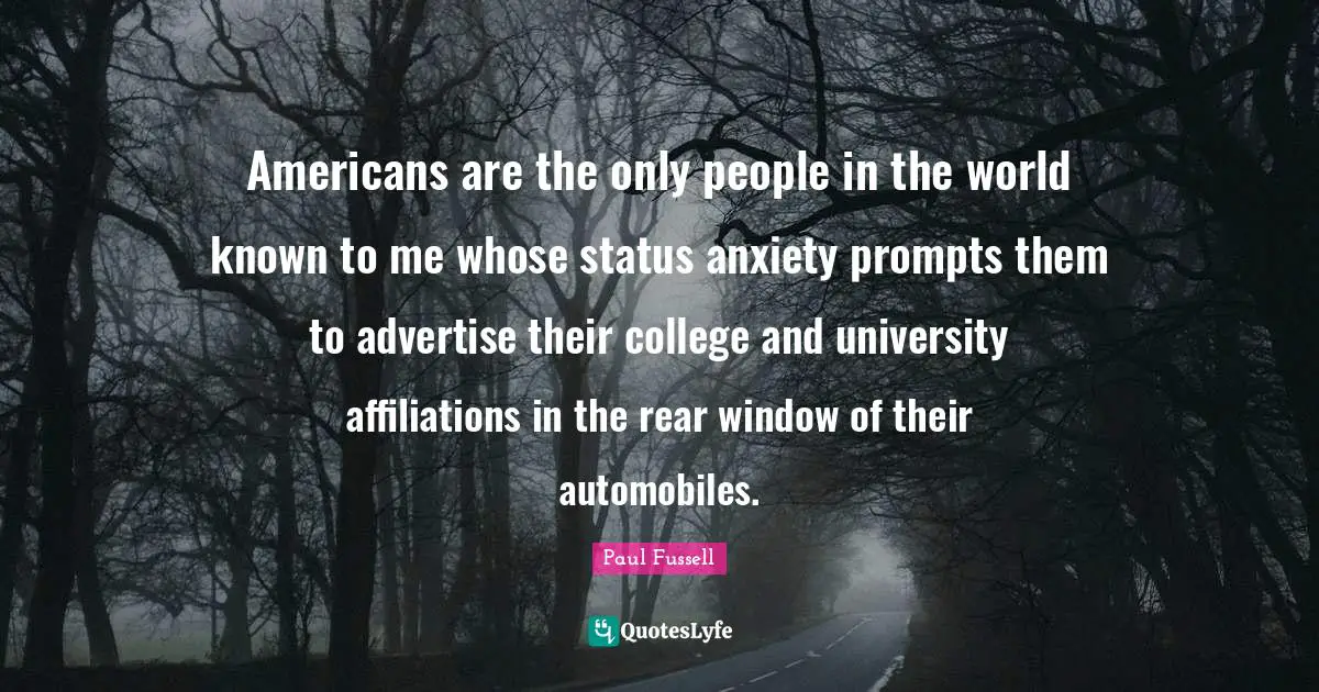 Americans are the only people in the world known to me whose status anxiety prompts them to advertise their college and university affiliations in the rear window of their automobiles.