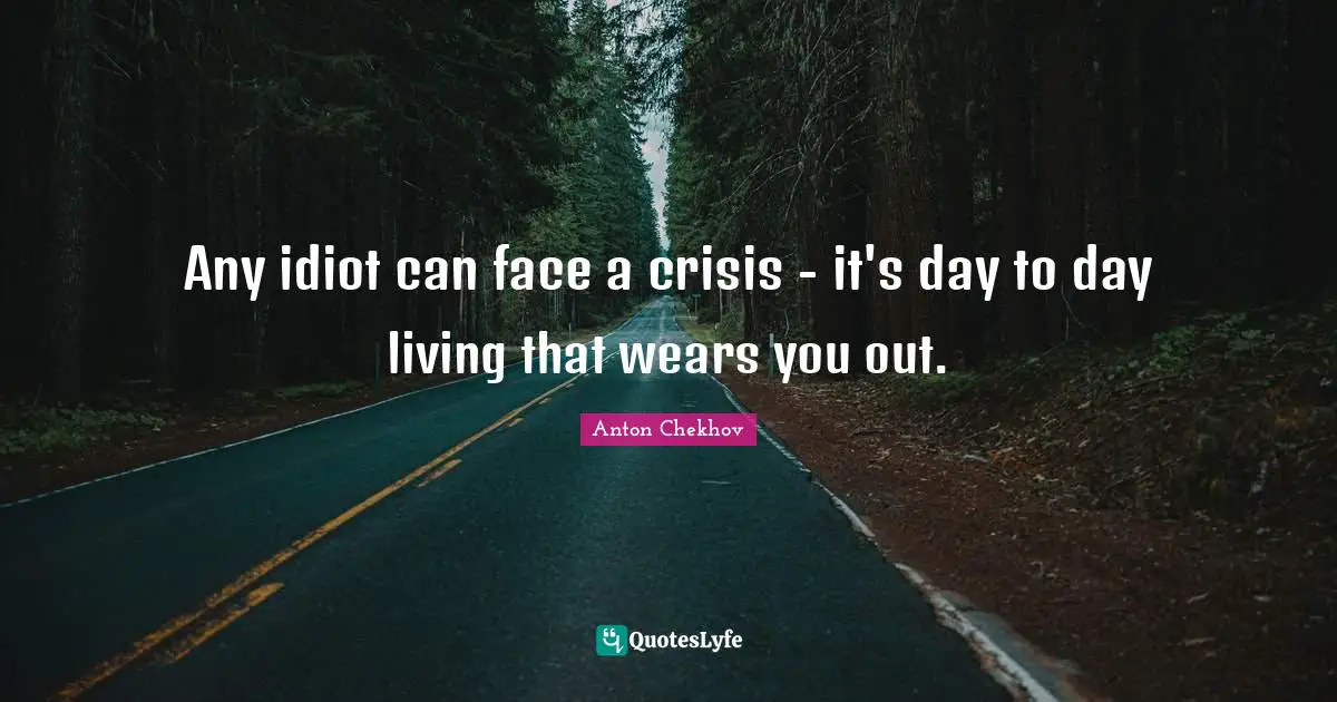 Anton Chekhov Quotes: Any idiot can face a crisis - it's day to day living that wears you out.