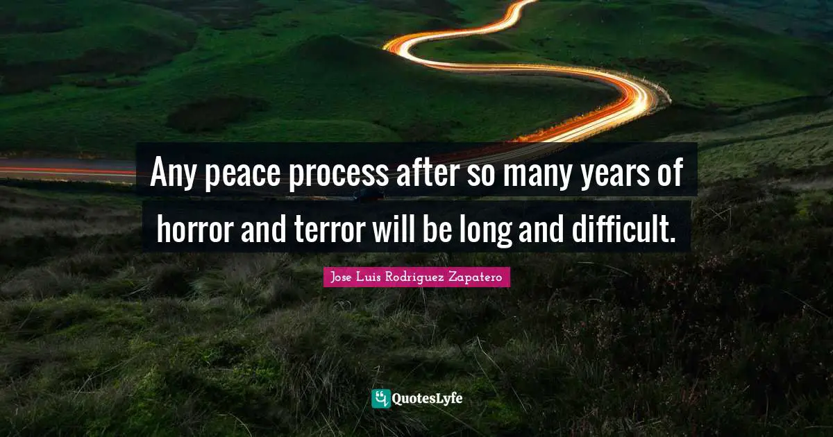 Any peace process after so many years of horror and terror will be long and difficult.