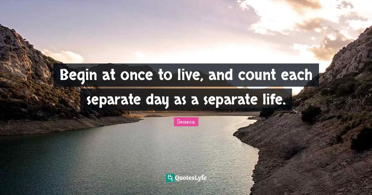 Begin at once to live, and count each separate day as a separate life.