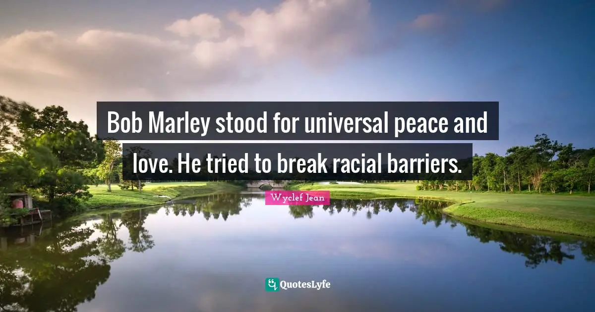 Bob Marley stood for universal peace and love. He tried to break racial barriers.