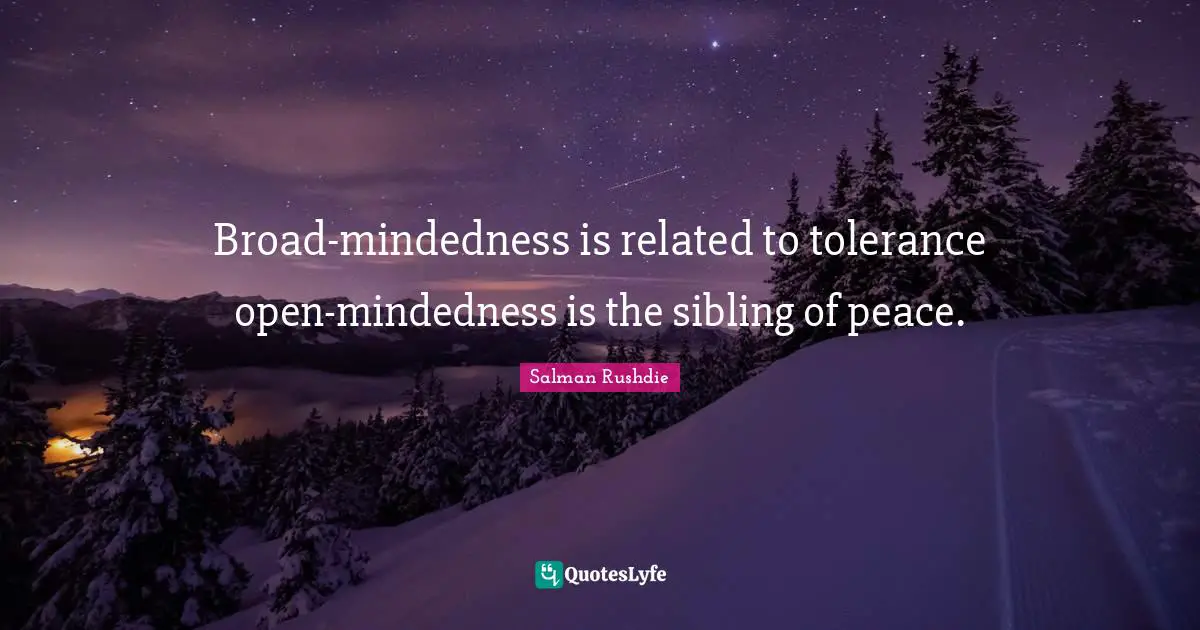 Broad-mindedness is related to tolerance open-mindedness is the sibling of peace.