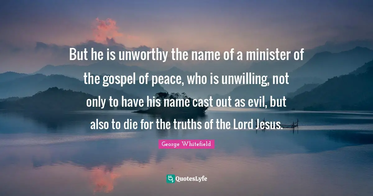 Name Quotes: "But he is unworthy the name of a minister of the gospel of peace, who is unwilling, not only to have his name cast out as evil, but also to die for the truths of the Lord Jesus."