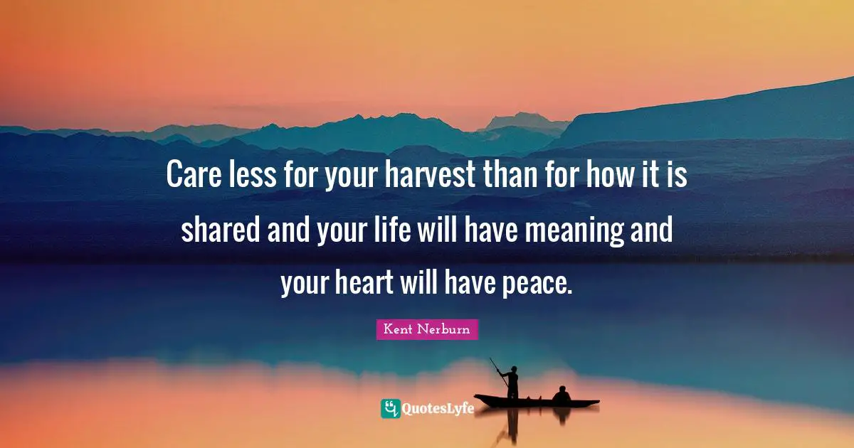 Care less for your harvest than for how it is shared and your life will have meaning and your heart will have peace.