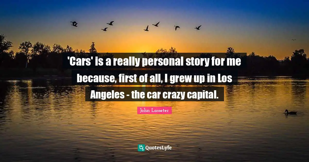 'Cars' is a really personal story for me because, first of all, I grew up in Los Angeles - the car crazy capital.