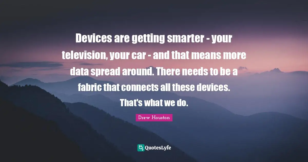 Devices are getting smarter - your television, your car - and that means more data spread around. There needs to be a fabric that connects all these devices. That's what we do.
