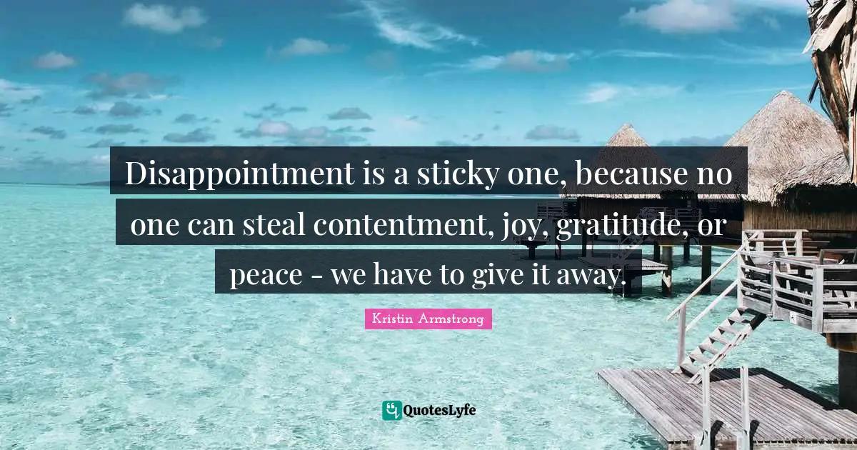 Disappointment is a sticky one, because no one can steal contentment, joy, gratitude, or peace - we have to give it away.