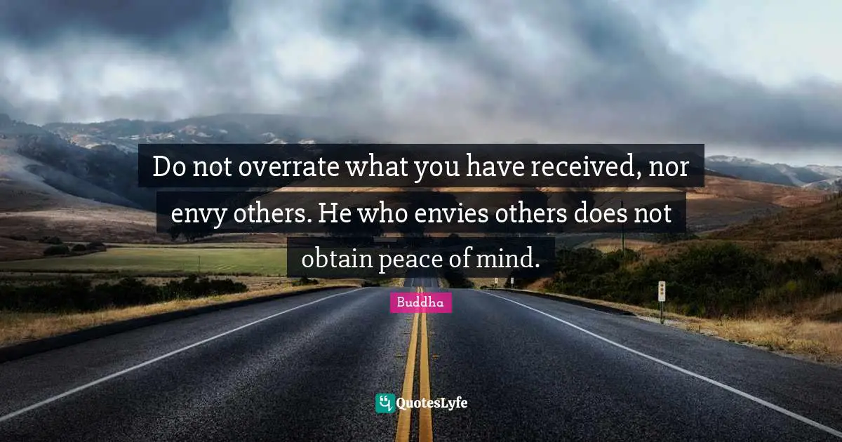 Do not overrate what you have received, nor envy others. He who envies others does not obtain peace of mind.