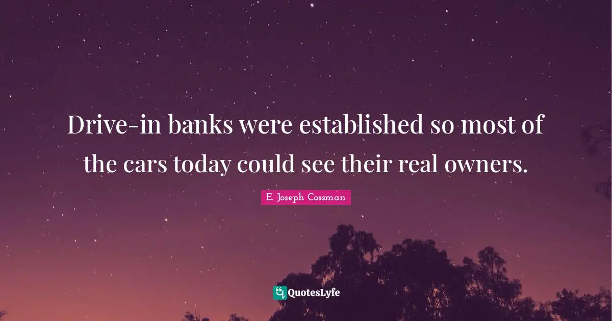 Drive-in banks were established so most of the cars today could see their real owners.
