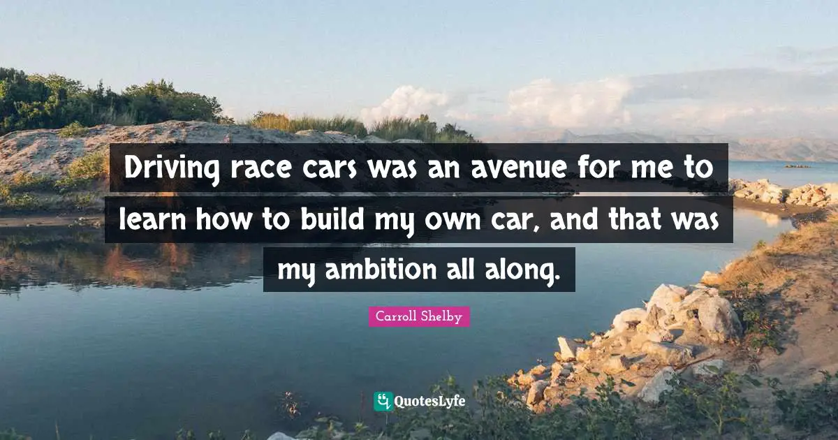 Carroll Shelby Quotes: Driving race cars was an avenue for me to learn how to build my own car, and that was my ambition all along.