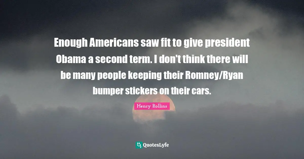 Enough Americans saw fit to give president Obama a second term. I don't think there will be many people keeping their Romney/Ryan bumper stickers on their cars.