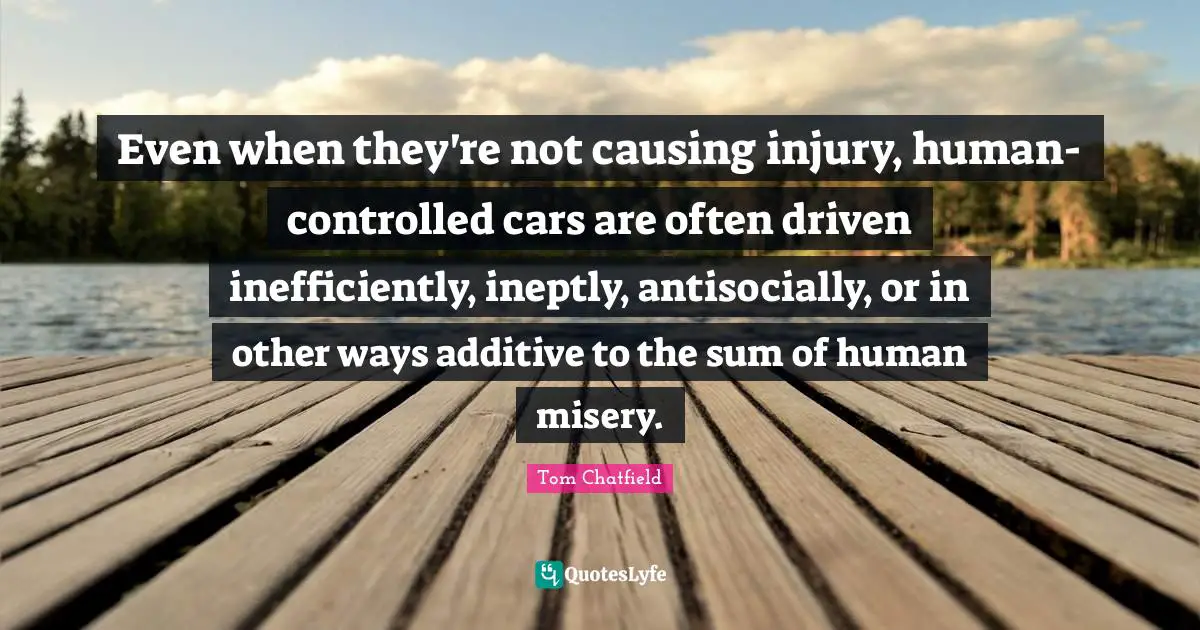 Even when they're not causing injury, human-controlled cars are often driven inefficiently, ineptly, antisocially, or in other ways additive to the sum of human misery.