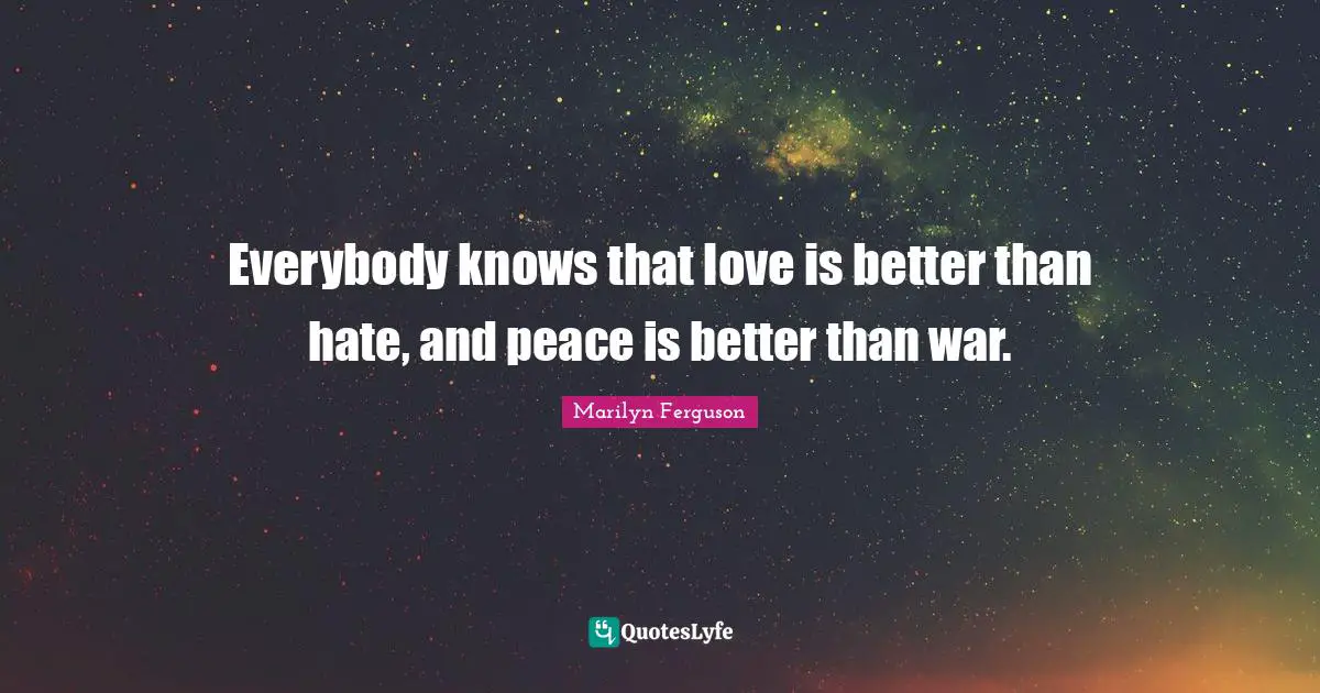 Everybody knows that love is better than hate, and peace is better than war.