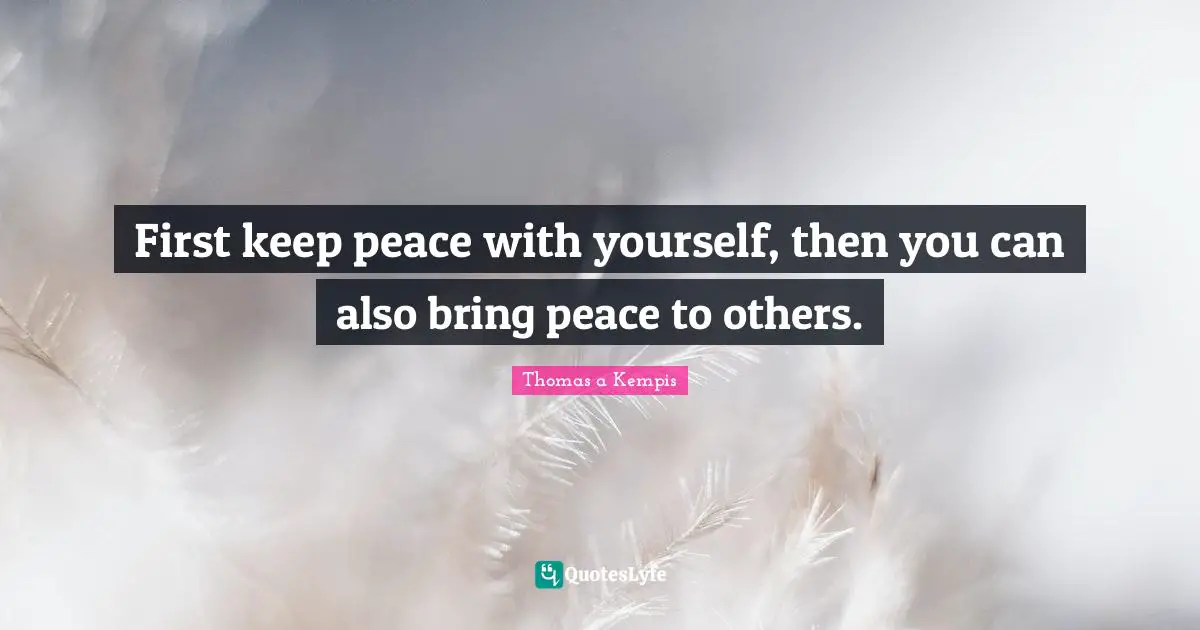 First keep peace with yourself, then you can also bring peace to others.