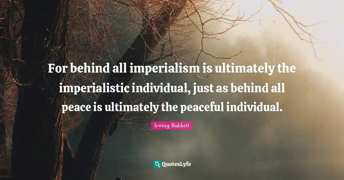 For behind all imperialism is ultimately the imperialistic individual, just as behind all peace is ultimately the peaceful individual.