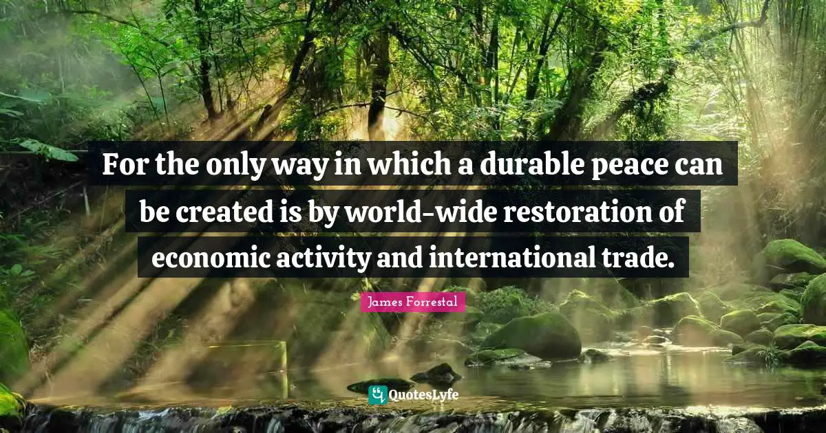 For the only way in which a durable peace can be created is by world-wide restoration of economic activity and international trade.
