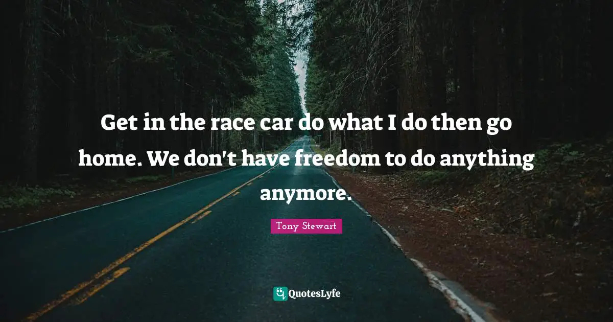 Tony Stewart Quotes: "Get in the race car do what I do then go home. We don't have freedom to do anything anymore."