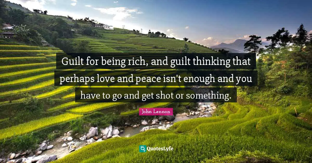 Guilt for being rich, and guilt thinking that perhaps love and peace isn't enough and you have to go and get shot or something.