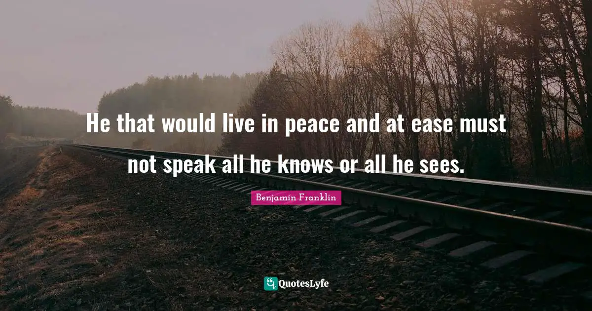 He that would live in peace and at ease must not speak all he knows or all he sees.