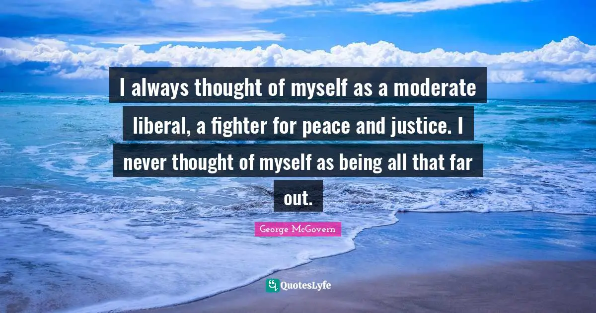 I always thought of myself as a moderate liberal, a fighter for peace and justice. I never thought of myself as being all that far out.